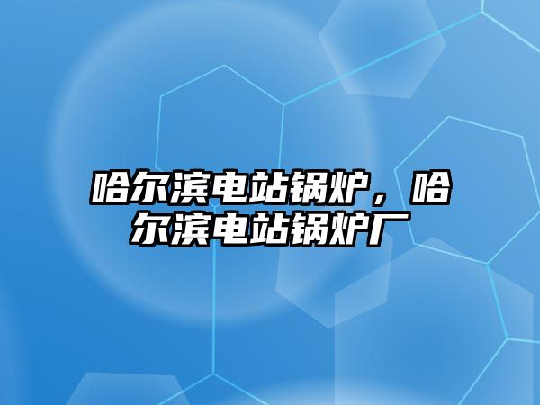 哈爾濱電站鍋爐，哈爾濱電站鍋爐廠