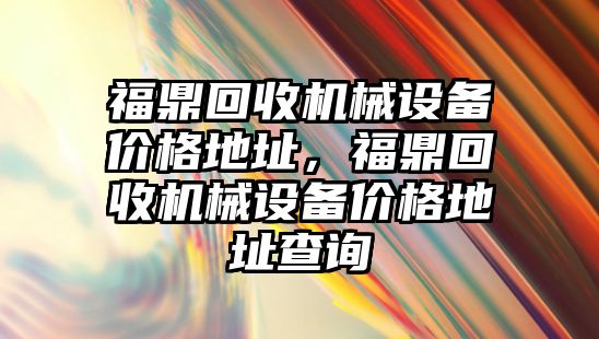 福鼎回收機械設備價格地址，福鼎回收機械設備價格地址查詢