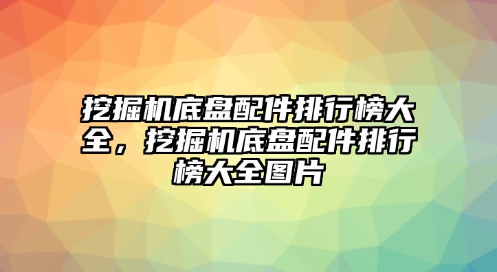 挖掘機(jī)底盤配件排行榜大全，挖掘機(jī)底盤配件排行榜大全圖片