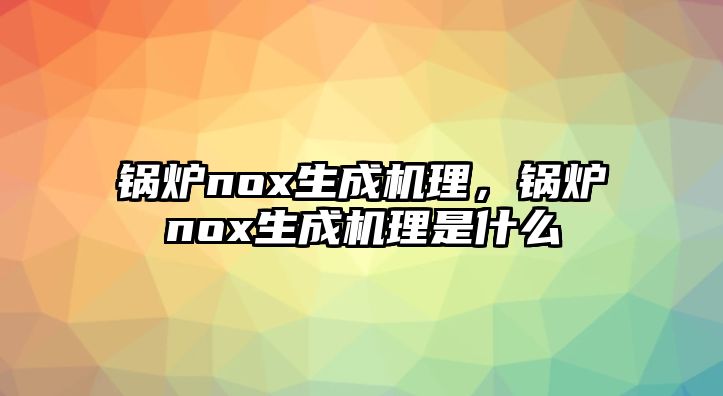 鍋爐nox生成機理，鍋爐nox生成機理是什么