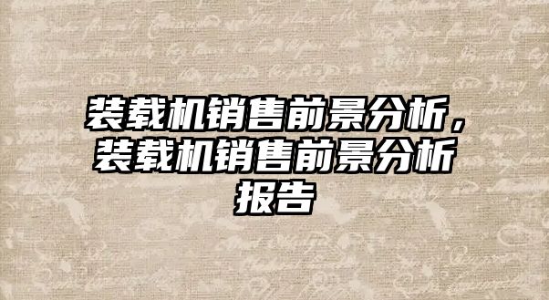 裝載機銷售前景分析，裝載機銷售前景分析報告