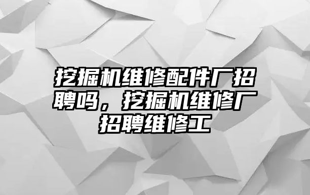 挖掘機(jī)維修配件廠招聘嗎，挖掘機(jī)維修廠招聘維修工