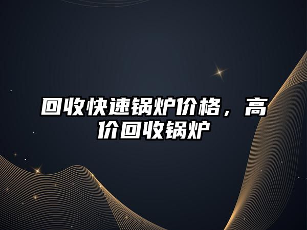 回收快速鍋爐價(jià)格，高價(jià)回收鍋爐