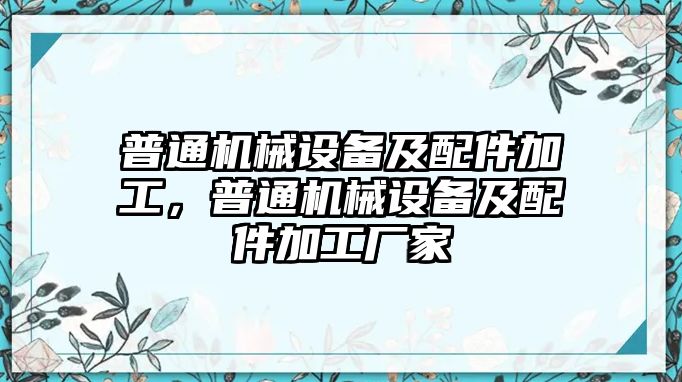 普通機(jī)械設(shè)備及配件加工，普通機(jī)械設(shè)備及配件加工廠家