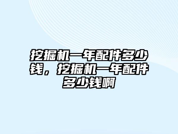 挖掘機(jī)一年配件多少錢，挖掘機(jī)一年配件多少錢啊