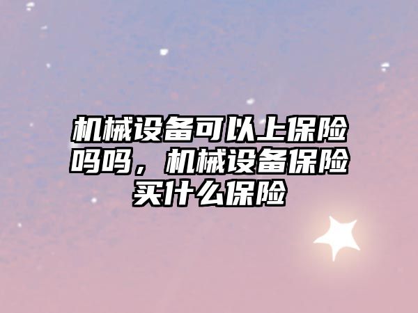 機械設備可以上保險嗎嗎，機械設備保險買什么保險