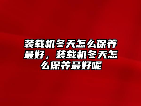 裝載機(jī)冬天怎么保養(yǎng)最好，裝載機(jī)冬天怎么保養(yǎng)最好呢