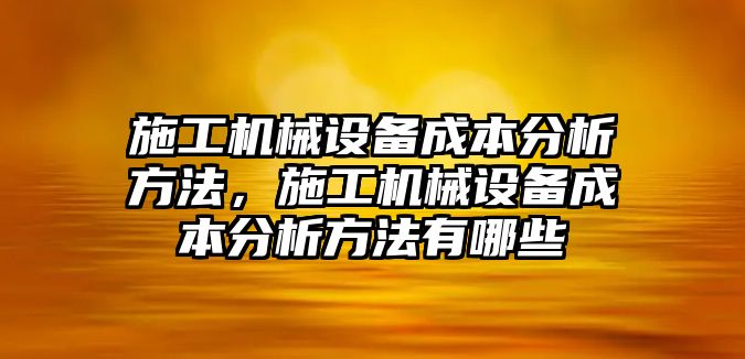 施工機(jī)械設(shè)備成本分析方法，施工機(jī)械設(shè)備成本分析方法有哪些