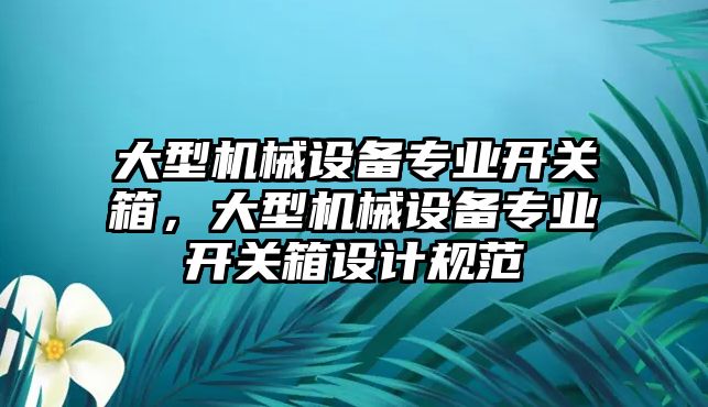 大型機(jī)械設(shè)備專業(yè)開關(guān)箱，大型機(jī)械設(shè)備專業(yè)開關(guān)箱設(shè)計(jì)規(guī)范