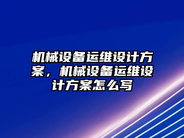 機械設備運維設計方案，機械設備運維設計方案怎么寫