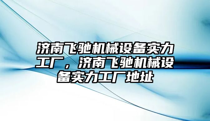 濟南飛馳機械設(shè)備實力工廠，濟南飛馳機械設(shè)備實力工廠地址