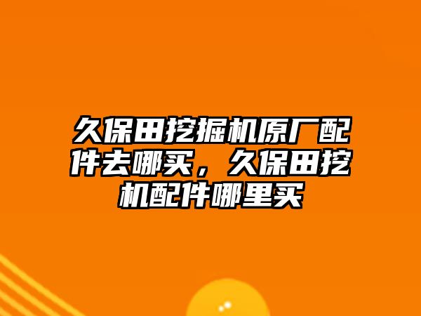 久保田挖掘機原廠配件去哪買，久保田挖機配件哪里買