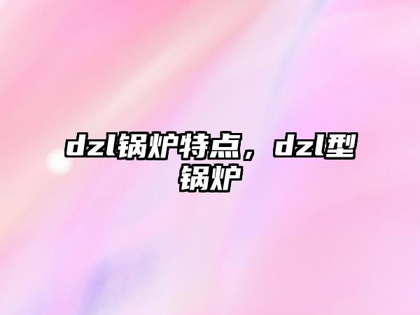 dzl鍋爐特點(diǎn)，dzl型鍋爐