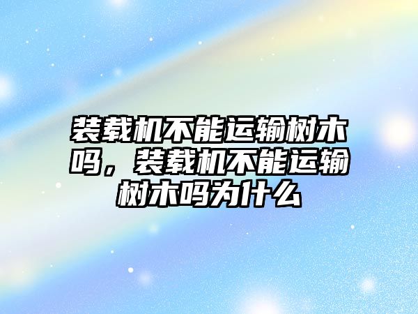 裝載機(jī)不能運(yùn)輸樹木嗎，裝載機(jī)不能運(yùn)輸樹木嗎為什么