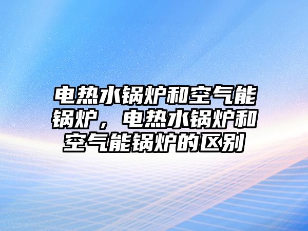 電熱水鍋爐和空氣能鍋爐，電熱水鍋爐和空氣能鍋爐的區(qū)別