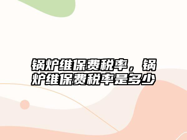 鍋爐維保費稅率，鍋爐維保費稅率是多少