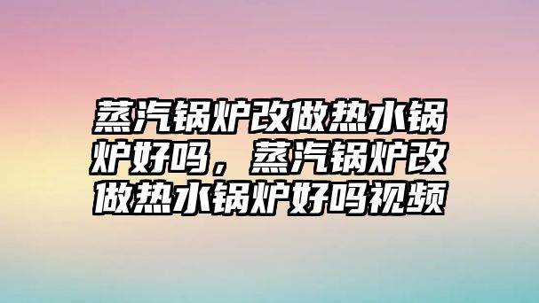 蒸汽鍋爐改做熱水鍋爐好嗎，蒸汽鍋爐改做熱水鍋爐好嗎視頻