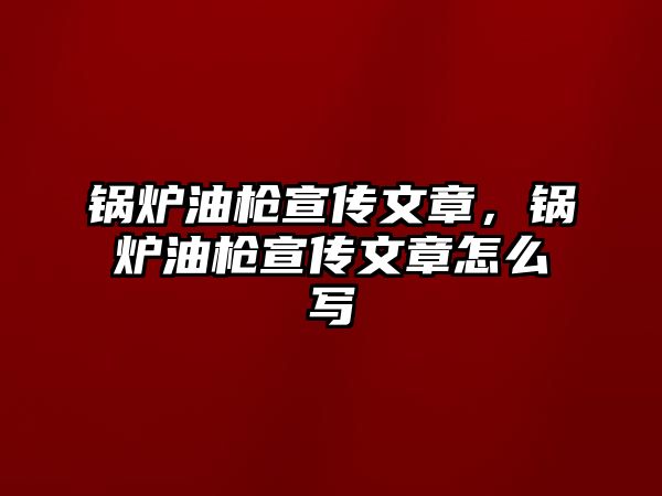 鍋爐油槍宣傳文章，鍋爐油槍宣傳文章怎么寫