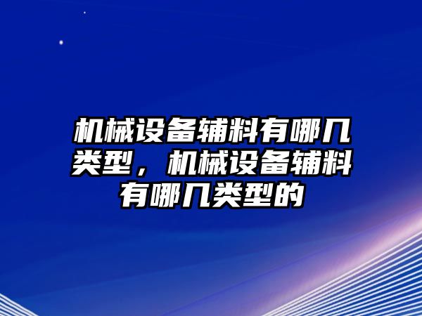 機(jī)械設(shè)備輔料有哪幾類(lèi)型，機(jī)械設(shè)備輔料有哪幾類(lèi)型的