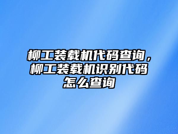 柳工裝載機(jī)代碼查詢，柳工裝載機(jī)識別代碼怎么查詢