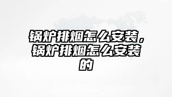 鍋爐排煙怎么安裝，鍋爐排煙怎么安裝的