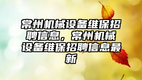 常州機械設備維保招聘信息，常州機械設備維保招聘信息最新