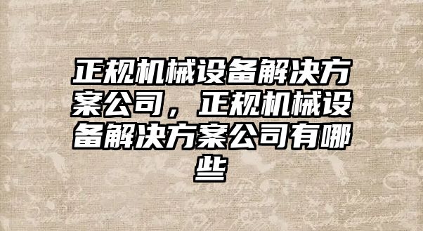 正規(guī)機(jī)械設(shè)備解決方案公司，正規(guī)機(jī)械設(shè)備解決方案公司有哪些