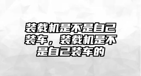 裝載機(jī)是不是自己裝車，裝載機(jī)是不是自己裝車的