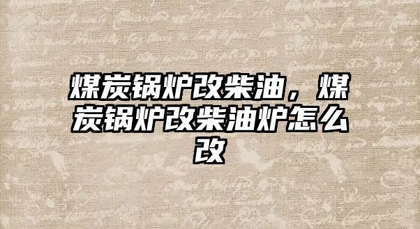 煤炭鍋爐改柴油，煤炭鍋爐改柴油爐怎么改