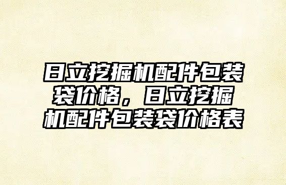 日立挖掘機配件包裝袋價格，日立挖掘機配件包裝袋價格表