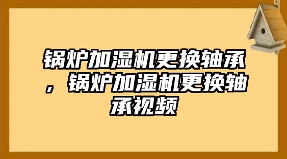 鍋爐加濕機(jī)更換軸承，鍋爐加濕機(jī)更換軸承視頻