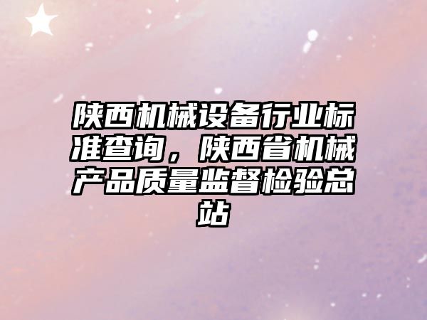 陜西機(jī)械設(shè)備行業(yè)標(biāo)準(zhǔn)查詢，陜西省機(jī)械產(chǎn)品質(zhì)量監(jiān)督檢驗總站