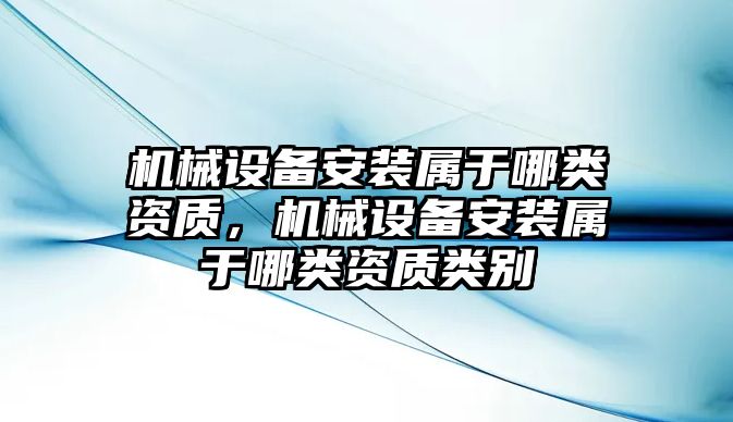 機械設備安裝屬于哪類資質，機械設備安裝屬于哪類資質類別