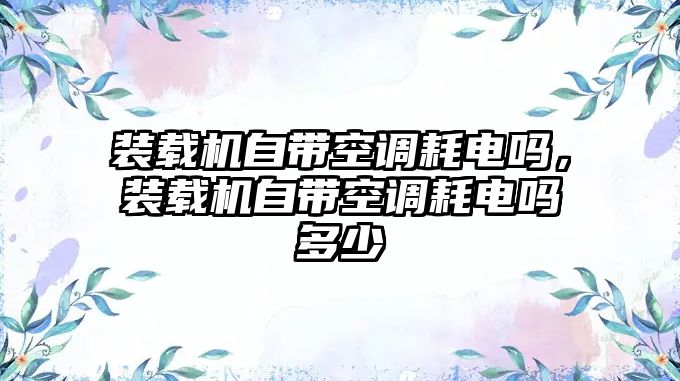 裝載機自帶空調(diào)耗電嗎，裝載機自帶空調(diào)耗電嗎多少