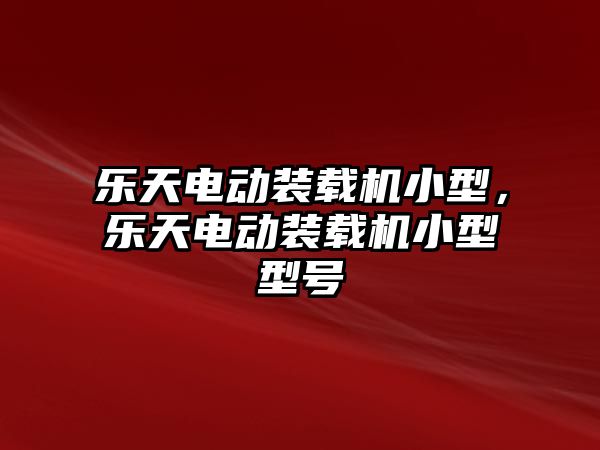 樂天電動裝載機小型，樂天電動裝載機小型型號