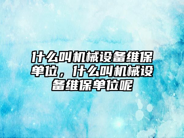 什么叫機(jī)械設(shè)備維保單位，什么叫機(jī)械設(shè)備維保單位呢