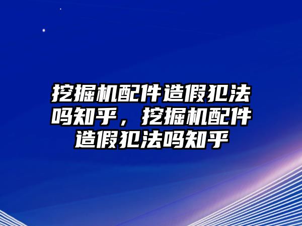 挖掘機(jī)配件造假犯法嗎知乎，挖掘機(jī)配件造假犯法嗎知乎