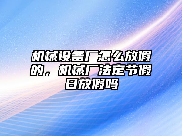 機械設(shè)備廠怎么放假的，機械廠法定節(jié)假日放假嗎