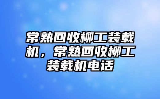 常熟回收柳工裝載機，常熟回收柳工裝載機電話