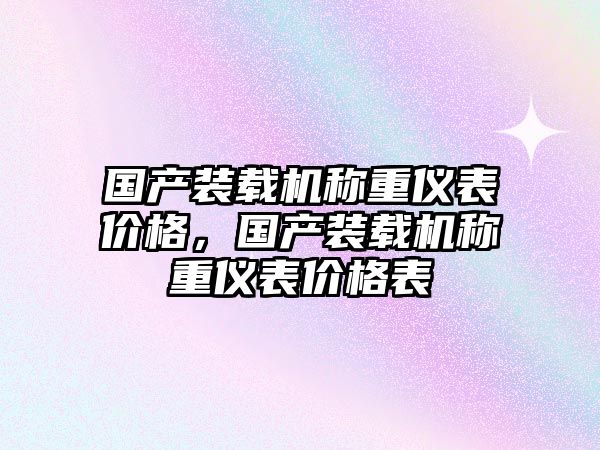 國產(chǎn)裝載機(jī)稱重儀表價格，國產(chǎn)裝載機(jī)稱重儀表價格表