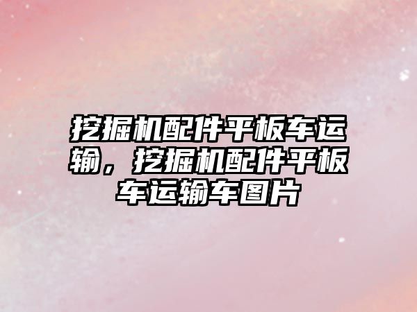 挖掘機配件平板車運輸，挖掘機配件平板車運輸車圖片