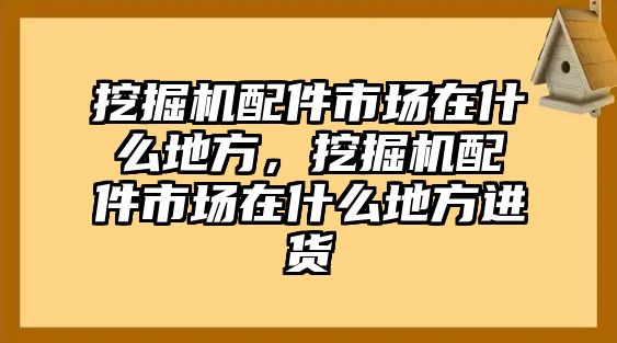 挖掘機(jī)配件市場(chǎng)在什么地方，挖掘機(jī)配件市場(chǎng)在什么地方進(jìn)貨