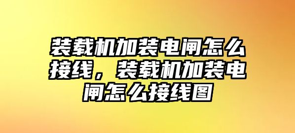 裝載機加裝電閘怎么接線，裝載機加裝電閘怎么接線圖