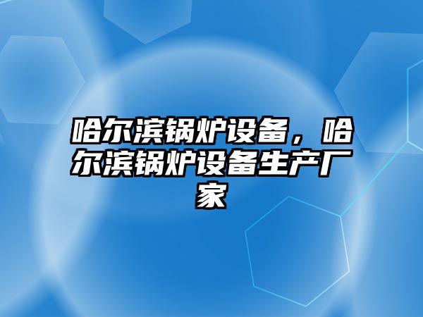 哈爾濱鍋爐設(shè)備，哈爾濱鍋爐設(shè)備生產(chǎn)廠家