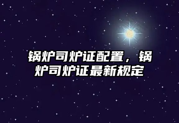 鍋爐司爐證配置，鍋爐司爐證最新規(guī)定