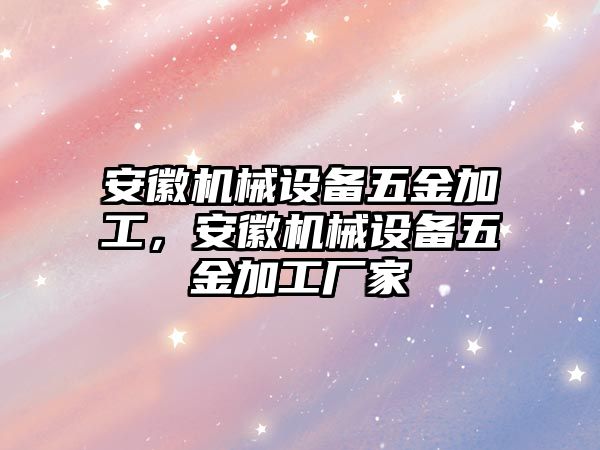 安徽機械設(shè)備五金加工，安徽機械設(shè)備五金加工廠家