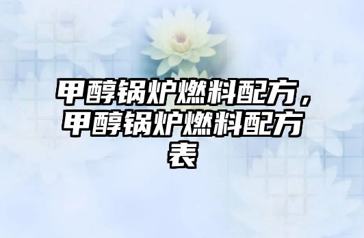 甲醇鍋爐燃料配方，甲醇鍋爐燃料配方表