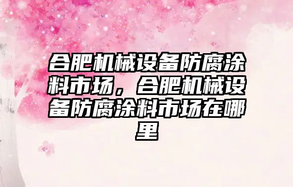 合肥機械設(shè)備防腐涂料市場，合肥機械設(shè)備防腐涂料市場在哪里