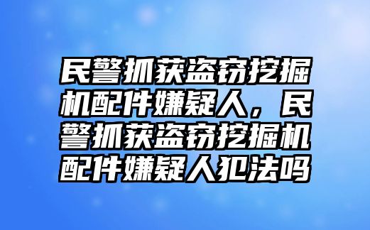 民警抓獲盜竊挖掘機配件嫌疑人，民警抓獲盜竊挖掘機配件嫌疑人犯法嗎