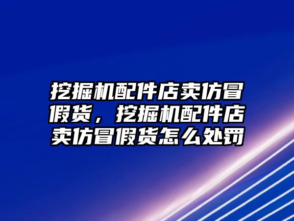 挖掘機(jī)配件店賣仿冒假貨，挖掘機(jī)配件店賣仿冒假貨怎么處罰